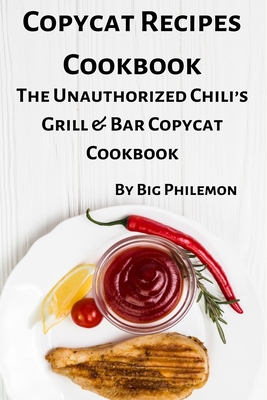 Copycat Recipes Cookbook: The Unauthorized Chili's Grill & Bar Copycat Cookbook - Publishing, Big Philemon