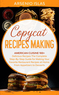 Copycat Recipes Making: American Cuisine 100+ Delicious Recipes The Complete Step-By-Step Guide for Making Your Favorite Restaurant Recipes at Home. From Appetizers to Desserts