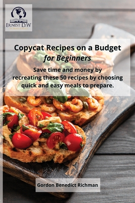 Copycat Recipes on a Budget for Beginners: Save time and money by recreating these 50 recipes by choosing quick and easy meals to prepare. - Richman, Gordon Benedict, and D W, Ernest D W