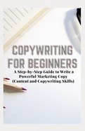 Copywriting for Beginners: A Step-by-Step Guide to Write a Powerful Marketing Copy (Content and Copywriting Skills)