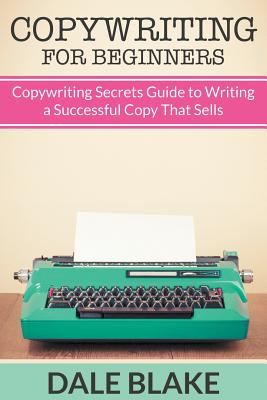 Copywriting For Beginners: Copywriting Secrets Guide to Writing a Successful Copy That Sells - Blake, Dale