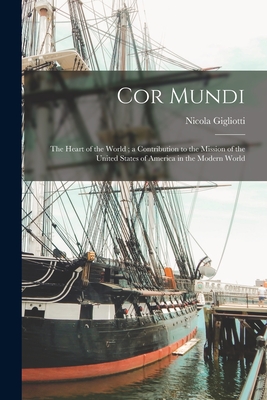 Cor Mundi: the Heart of the World; a Contribution to the Mission of the United States of America in the Modern World - Gigliotti, Nicola