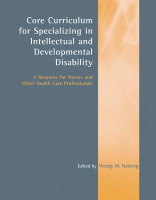 Core Curriculum for Specializing in Intellectual and Developmental Disability: A Resource for Nurses and Other Health Care Professionals: A Resource for Nurses and Other Health Care Professionals - Nehring, Wendy M