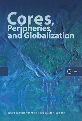 Cores, Peripheries, and Globalization - Reill, Peter Hanns (Editor), and Szelenyi, Balazs A. (Editor)