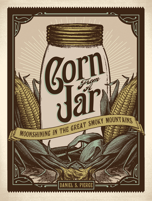 Corn from a Jar: Moonshining in the Great Smoky Mountains - Pierce, Daniel S, and Kemp, Steve (Editor), and Cave, Kent (Editor)