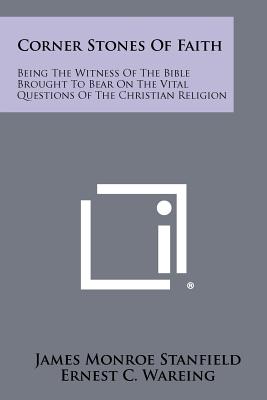 Corner Stones of Faith: Being the Witness of the Bible Brought to Bear on the Vital Questions of the Christian Religion - Stanfield, James Monroe, and Wareing, Ernest C (Introduction by)