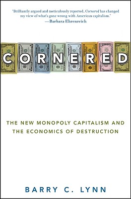 Cornered: The New Monopoly Capitalism and the Economics of Destruction - Lynn, Barry C