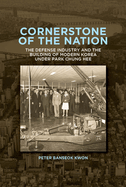 Cornerstone of the Nation: The Defense Industry and the Building of Modern Korea Under Park Chung Hee