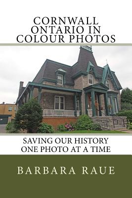 Cornwall Ontario in Colour Photos: Saving Our History One Photo at a Time - Raue, Barbara