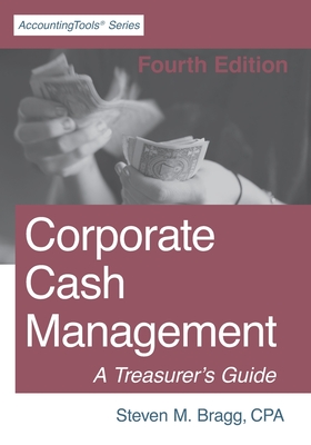 Corporate Cash Management: Fourth Edition: A Treasurer's Guide - Bragg, Steven M