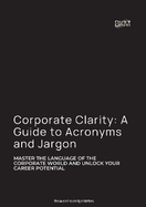 Corporate Clarity: A Guide to Acronyms & Jargon: Decode the Language of Business - From ASAP to ROI and Everything In Between