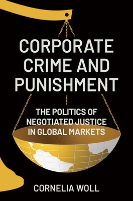 Corporate Crime and Punishment: The Politics of Negotiated Justice in Global Markets - Woll, Cornelia