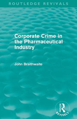 Corporate Crime in the Pharmaceutical Industry (Routledge Revivals) - Braithwaite, John