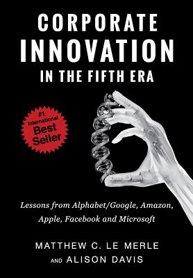 Corporate Innovation in the Fifth Era: Lessons from Alphabet/Google, Amazon, Apple, Facebook, and Microsoft - Le Merle, Matthew C, and Davis, Alison