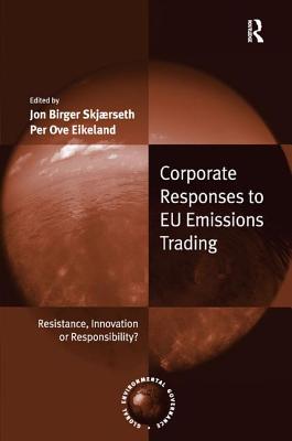 Corporate Responses to EU Emissions Trading: Resistance, Innovation or Responsibility? - Skjrseth, Jon Birger, and Eikeland, Per Ove