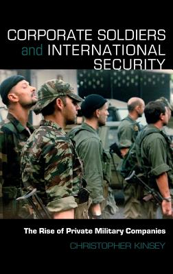 Corporate Soldiers and International Security: The Rise of Private Military Companies - Kinsey, Christopher