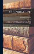 Corporations: A Study of the Origin and Development of Great Business Combinations and of Their Relation to the Authority of the State; Volume 2