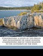 Corporations; A Study of the Origin and Development of Great Business Combinations and of Their Relation to the Authority of the State