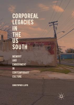 Corporeal Legacies in the Us South: Memory and Embodiment in Contemporary Culture - Lloyd, Christopher