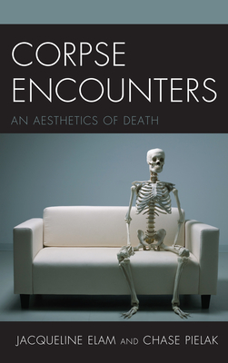 Corpse Encounters: An Aesthetics of Death - Elam, Jacqueline, and Pielak, Chase