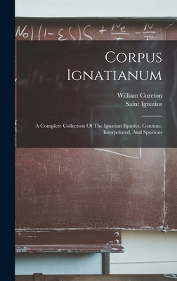 Corpus Ignatianum: A Complete Collection Of The Ignatian Epistles, Geniune, Interpolated, And Spurious - Saint Ignatius (Bishop of Antioch) (Creator), and Cureton, William