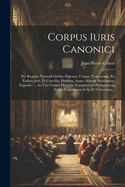 Corpus Iuris Canonici: Per Regulas Naturali Ordine Digestas, Usuque Temperatas, Ex Eodem Jure, Et Conciliis, Patribus, Atque Aliunde Desumptas, Expositi: ... In Tres Tomos Divisum. Complectens Prolegomena Ad Jus Canonicum In Se Et Universum...