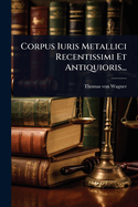 Corpus Iuris Metallici Recentissimi Et Antiquioris...