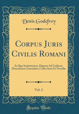 Corpus Juris Civilis Romani, Vol. 2: In Quo Institutiones, Digesta Ad Codicem Florentinum Emendata, Codex Item Et Novell (Classic Reprint) - Godefroy-Menilglaise, Denis Charles