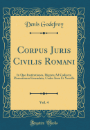 Corpus Juris Civilis Romani, Vol. 4: In Quo Institutiones, Digesta Ad Codicem Florentinum Emendata, Codex Item Et Novelle (Classic Reprint)