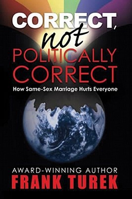 Correct, Not Politically Correct: How Same-Sex Marriage Hurts Everyone - Turek, Frank, Ph.D.