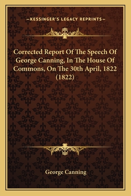 Corrected Report Of The Speech Of George Canning, In The House Of Commons, On The 30th April, 1822 (1822) - Canning, George