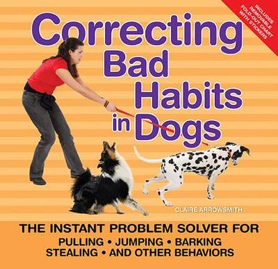 Correcting Bad Habits in Dogs: The Instant Problem Solver for Pulling, Jumping, Barking, Stealing, and Other Behaviors - Arrowsmith, Claire