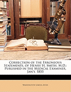 Correction of the Erroneous Statements, of Henry H. Smith, M.D., Published in the Medical Examiner, Jan'y 1855, in Relation to a Case of Gastrotomy, Which Occurred in the Practice of Washington L. Atlee, M.D (Classic Reprint)