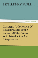 Correggio a Collection of Fifteen Pictures and a Portrait of the Painter with Introduction and Interpretation