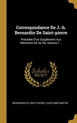 Correspondance de J.-H. Bernardin de Saint-Pierre: Precedee D'Un Supplement Aux Memoires de Sa Vie, Volume 1... - Saint-Pierre, Bernardin De, and Martin, Louis-Aim?