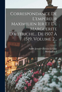 Correspondance De L'empereur Maximilien Ier Et De Marguerite D'autriche... De 1507 ? 1519, Volume 1...