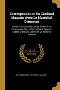 Correspondance Du Cardinal Mazarin Avec Le Marechal D'Aumont: Suivie D'Un Choix de Lettres Ecrites a Ce Personnage Par Le Roi, La Reine Regente, Gaston D'Orleans, Cromwell, Le Tellier Et Louvois (Classic Reprint)