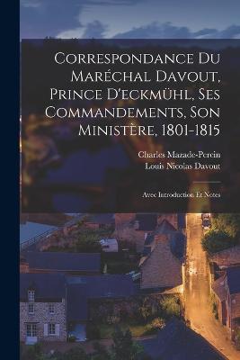 Correspondance Du Marchal Davout, Prince D'eckmhl, Ses Commandements, Son Ministre, 1801-1815: Avec Introduction Et Notes - Mazade-Percin, Charles, and Davout, Louis Nicolas