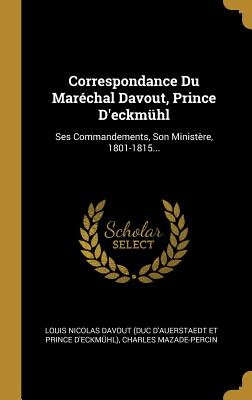 Correspondance Du Marchal Davout, Prince D'eckmhl: Ses Commandements, Son Ministre, 1801-1815... - Louis Nicolas Davout (Duc d'Auerstaedt E (Creator), and Mazade-Percin, Charles