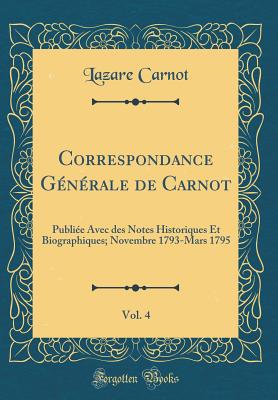 Correspondance Generale de Carnot, Vol. 4: Publiee Avec Des Notes Historiques Et Biographiques; Novembre 1793-Mars 1795 (Classic Reprint) - Carnot, Lazare