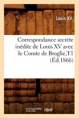 Correspondance Secrete Inedite de Louis XV Avec Le Comte de Broglie, T1 (Ed.1866) - Louis XV