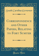 Correspondence and Other Papers, Relating to Fort Sumter (Classic Reprint)