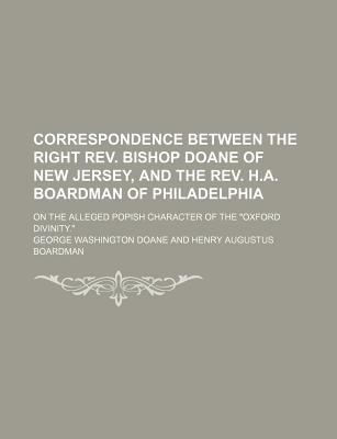 Correspondence Between the Right Rev. Bishop Doane of New Jersey, and the Rev. H.A. Boardman of Philadelphia: on the Alleged Popish Character of the Oxford Divinity."" - Doane, George Washington (Creator)