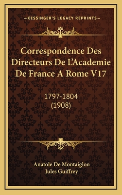 Correspondence Des Directeurs de L'Academie de France a Rome V17: 1797-1804 (1908) - De Montaiglon, Anatole, and Guiffrey, Jules