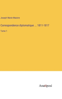 Correspondence diplomatique ... 1811-1817: Tome 1 - Maistre, Joseph Marie