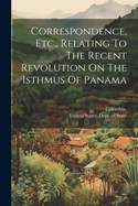 Correspondence, Etc., Relating to the Recent Revolution on the Isthmus of Panama