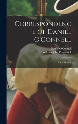 Correspondence of Daniel O'Connell: The Liberator - O'Connell, Daniel, and Fitzpatrick, William John