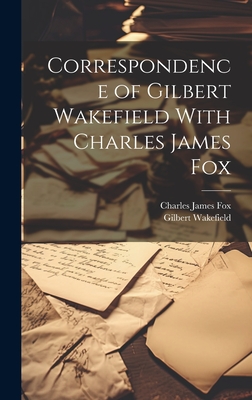 Correspondence of Gilbert Wakefield with Charles James Fox - Wakefield, Gilbert, and Fox, Charles James