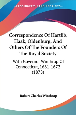 Correspondence Of Hartlib, Haak, Oldenburg, And Others Of The Founders Of The Royal Society: With Governor Winthrop Of Connecticut, 1661-1672 (1878) - Winthrop, Robert Charles (Introduction by)