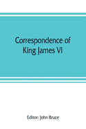 Correspondence of King James VI. of Scotland with Sir Robert Cecil and others in England, during the reign of Queen Elizabeth; with an appendix containing papers illustrative of transactions between King James and Robert Earl of Essex. Principally pub...